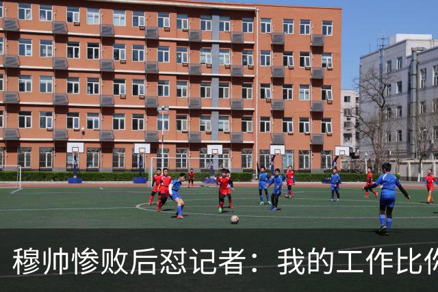 穆帅惨败后怼记者：我的工作比你难得多 所以赚得多