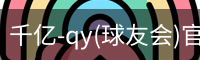 千亿-qy(球友会)官方网站
